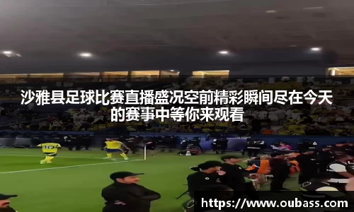 沙雅县足球比赛直播盛况空前精彩瞬间尽在今天的赛事中等你来观看