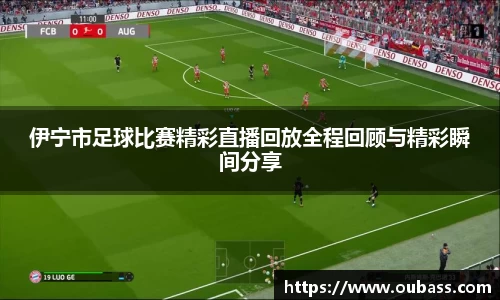 伊宁市足球比赛精彩直播回放全程回顾与精彩瞬间分享