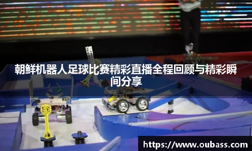 朝鲜机器人足球比赛精彩直播全程回顾与精彩瞬间分享