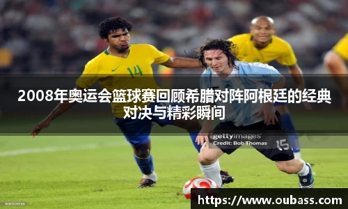 2008年奥运会篮球赛回顾希腊对阵阿根廷的经典对决与精彩瞬间