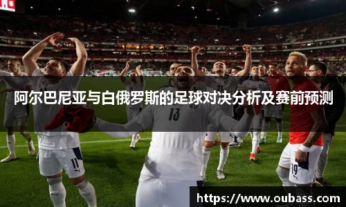 阿尔巴尼亚与白俄罗斯的足球对决分析及赛前预测