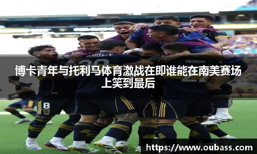 博卡青年与托利马体育激战在即谁能在南美赛场上笑到最后