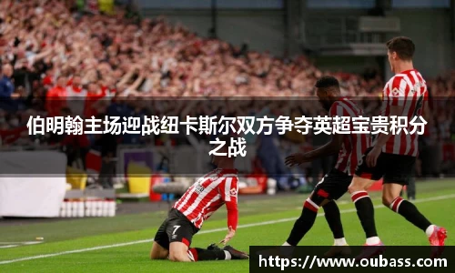 伯明翰主场迎战纽卡斯尔双方争夺英超宝贵积分之战