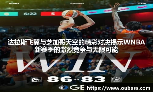达拉斯飞翼与芝加哥天空的精彩对决揭示WNBA新赛季的激烈竞争与无限可能