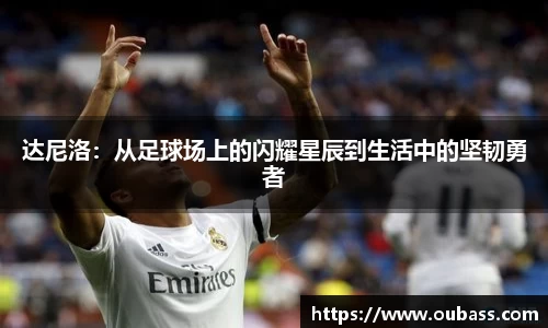达尼洛：从足球场上的闪耀星辰到生活中的坚韧勇者